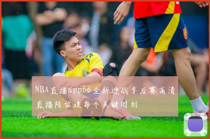 NBA直播app66全新迎战季后赛高清直播陪你追每个关键时刻