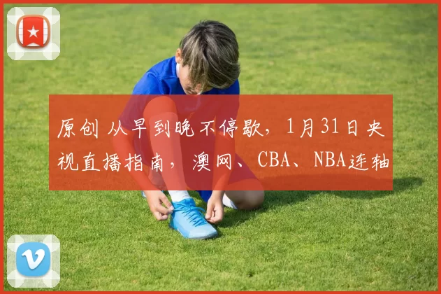 原创 从早到晚不停歇,1月31日央视直播指南,澳网、CBA、NBA连轴转不停歇