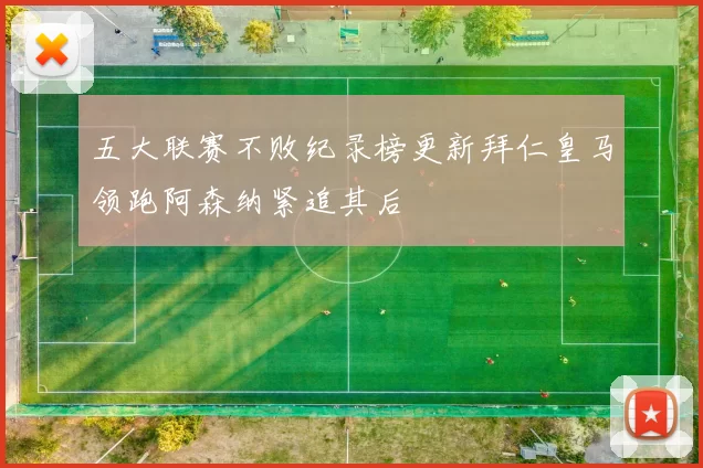 五大联赛不败纪录榜更新拜仁皇马领跑阿森纳紧追其后