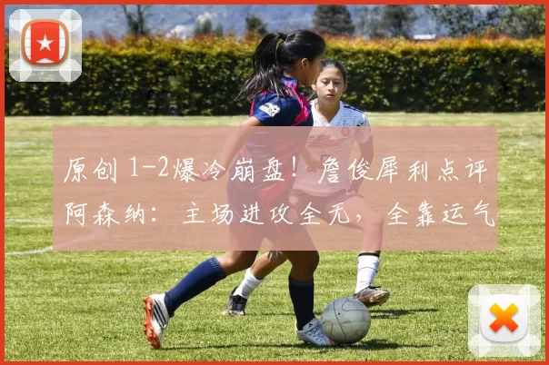 原创 1-2爆冷崩盘!詹俊犀利点评阿森纳:主场进攻全无,全靠运气点球