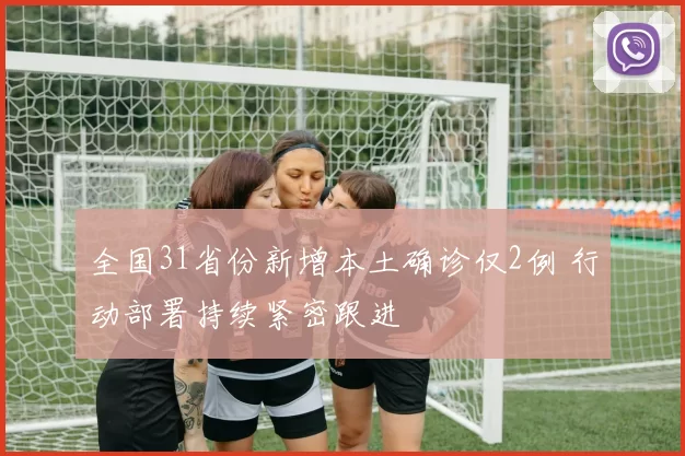 全国31省份新增本土确诊仅2例 行动部署持续紧密跟进