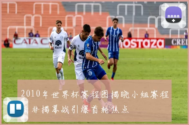 2010年世界杯赛程图揭晓小组赛程南非揭幕战引爆首轮焦点