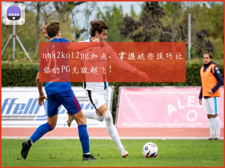 nba2kol2pg加点,掌握这些技巧让你的PG无敌起飞!