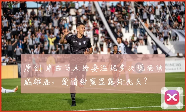 原创 库兹马未婚妻温妮多次现场助威雄鹿，爱情甜蜜显露好兆头？