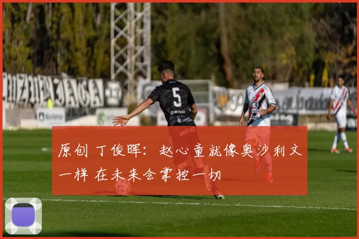 原创 丁俊晖：赵心童就像奥沙利文一样 在未来会掌控一切