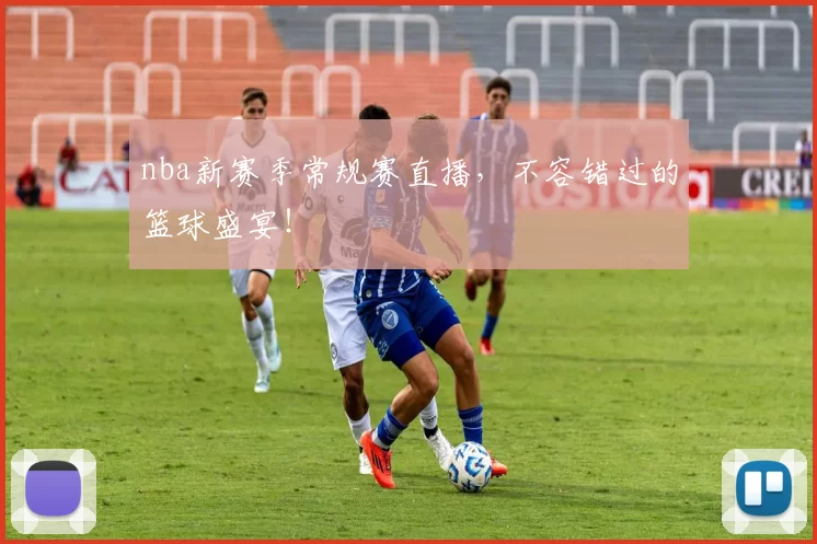 nba新赛季常规赛直播，不容错过的篮球盛宴！