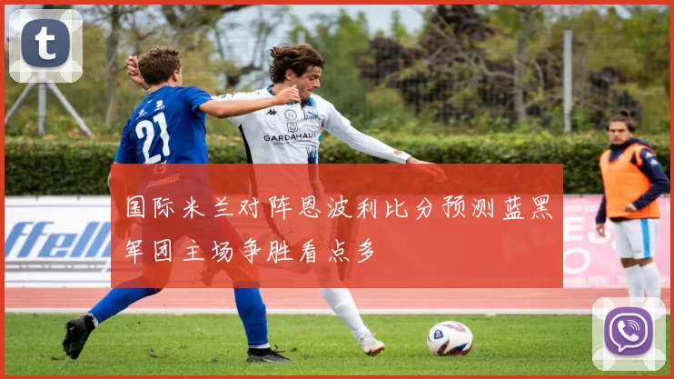 国际米兰对阵恩波利比分预测蓝黑军团主场争胜看点多