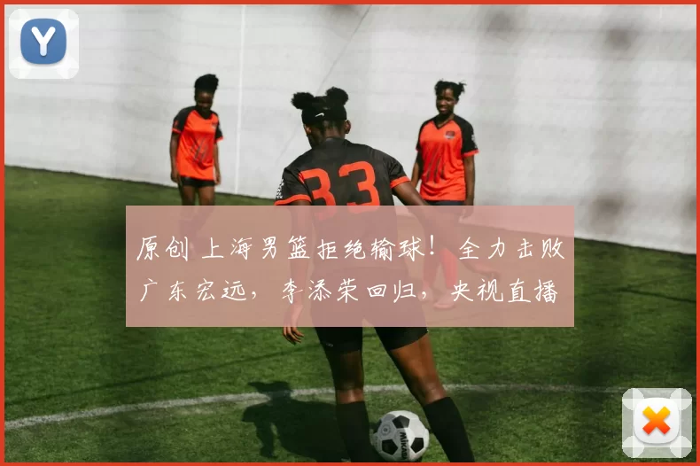 原创 上海男篮拒绝输球！全力击败广东宏远，李添荣回归，央视直播