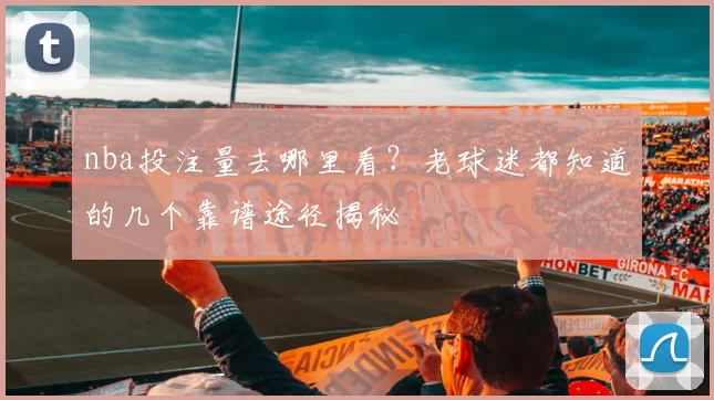 nba投注量去哪里看？老球迷都知道的几个靠谱途径揭秘