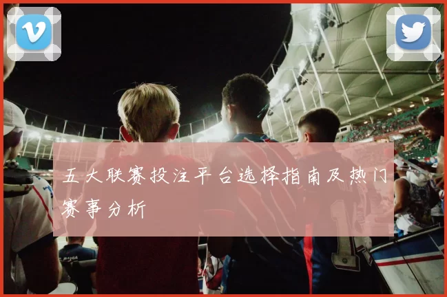 五大联赛投注平台选择指南及热门赛事分析
