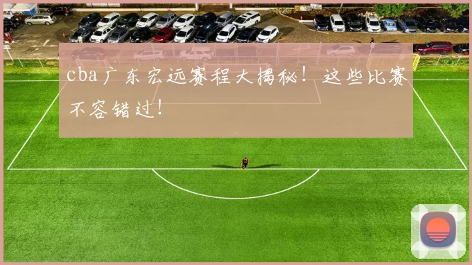 cba广东宏远赛程大揭秘！这些比赛不容错过！