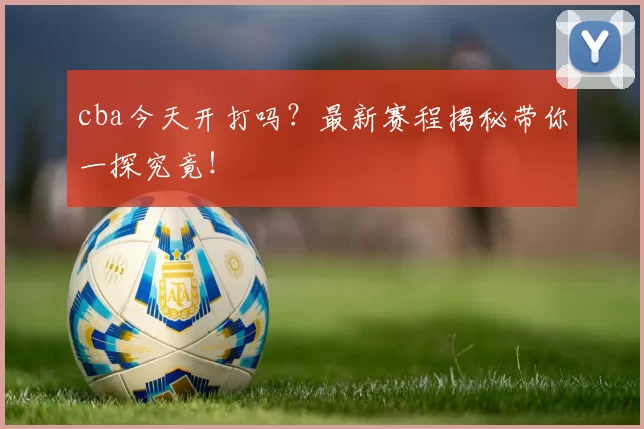 cba今天开打吗？最新赛程揭秘带你一探究竟！