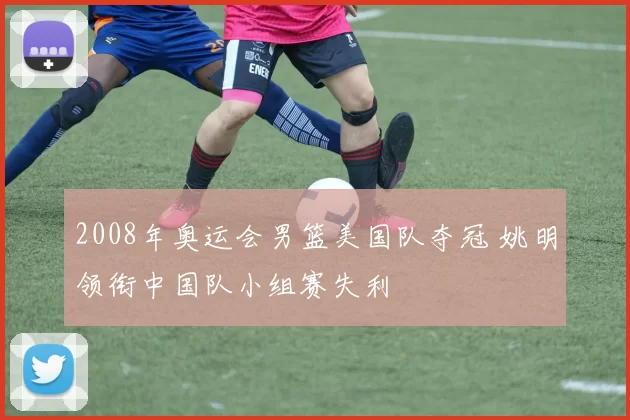 2008年奥运会男篮美国队夺冠 姚明领衔中国队小组赛失利