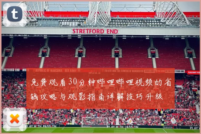 免费观看30分钟哔哩哔哩视频的省钱攻略与观影指南详解技巧升级