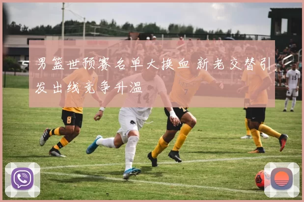 男篮世预赛名单大换血 新老交替引发出线竞争升温