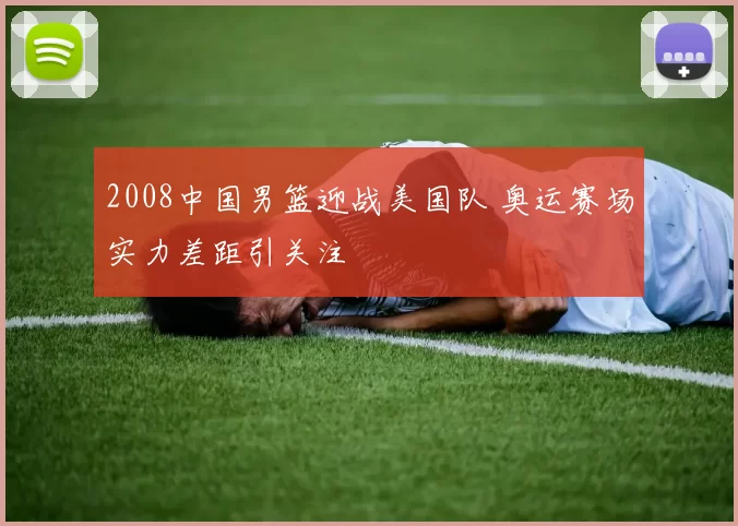 2008中国男篮迎战美国队 奥运赛场实力差距引关注