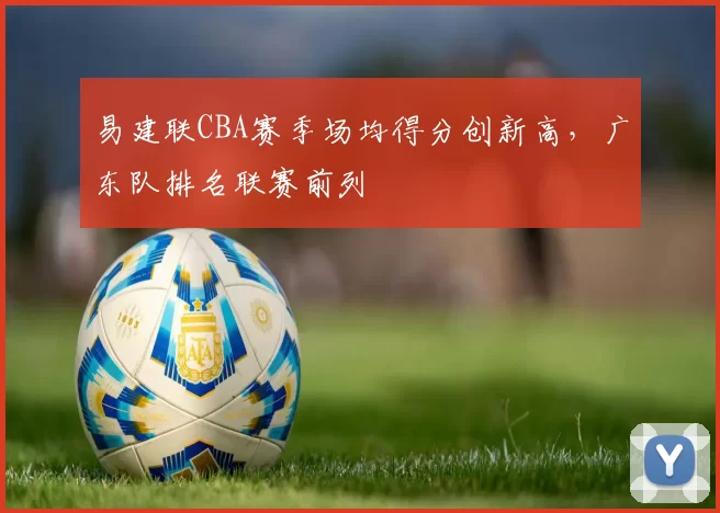 易建联CBA赛季场均得分创新高，广东队排名联赛前列