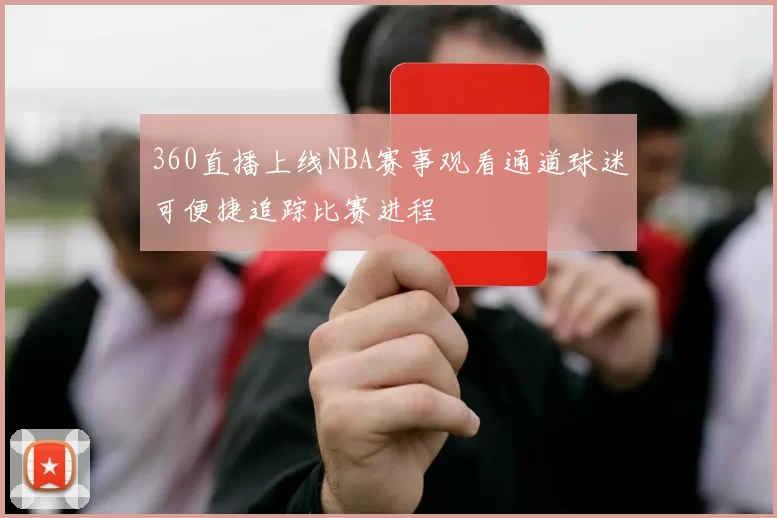 360直播上线NBA赛事观看通道球迷可便捷追踪比赛进程