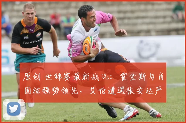 原创 世锦赛最新战况：霍金斯与肖国栋强势领先，艾伦遭遇张安达严峻挑战