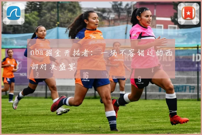 nba掘金开拓者：一场不容错过的西部对决盛宴