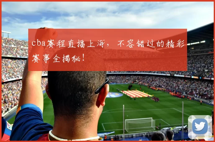 cba赛程直播上海，不容错过的精彩赛事全揭秘！