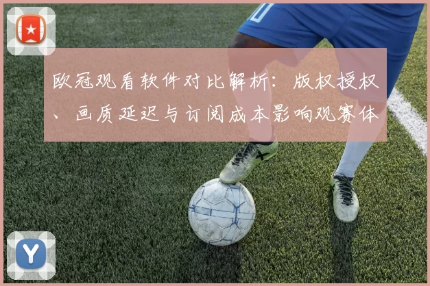 欧冠观看软件对比解析：版权授权、画质延迟与订阅成本影响观赛体验