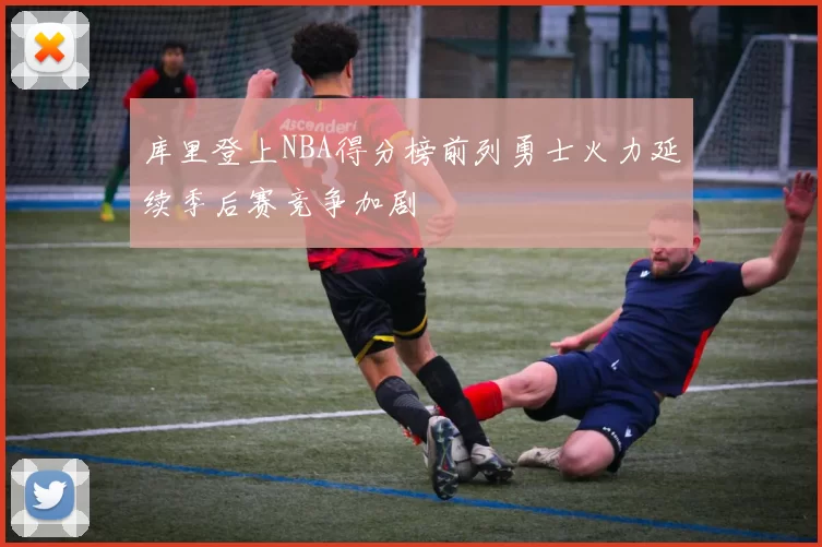 库里登上NBA得分榜前列勇士火力延续季后赛竞争加剧