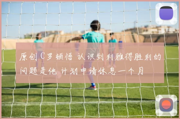原创 C罗顿悟 认识到利雅得胜利的问题是他 计划申请休息一个月