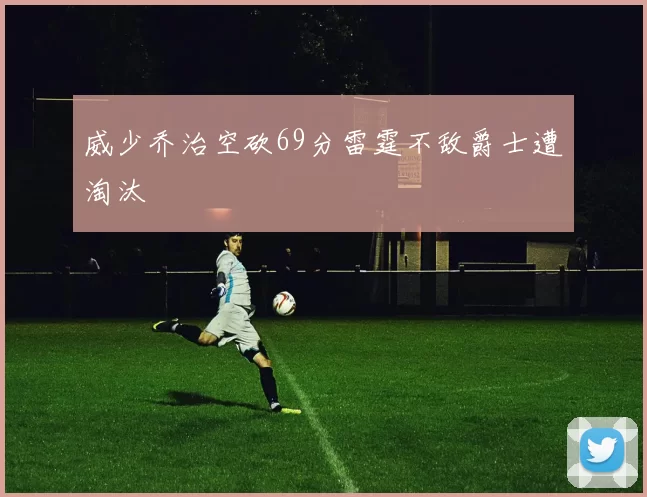 威少乔治空砍69分雷霆不敌爵士遭淘汰