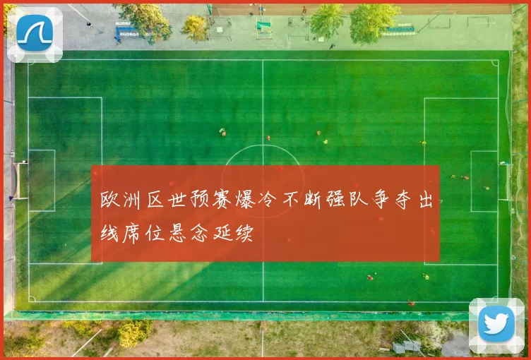 欧洲区世预赛爆冷不断强队争夺出线席位悬念延续