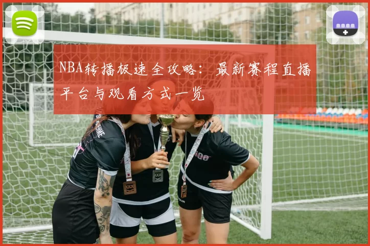 NBA转播极速全攻略：最新赛程直播平台与观看方式一览
