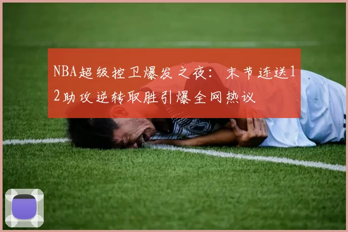 NBA超级控卫爆发之夜：末节连送12助攻逆转取胜引爆全网热议