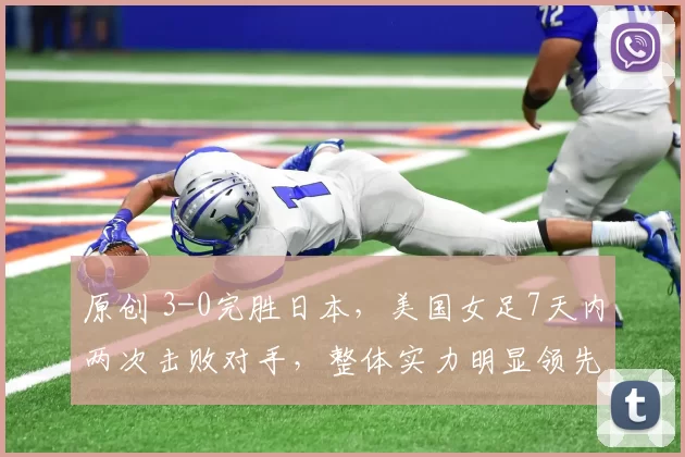 原创 3-0完胜日本，美国女足7天内两次击败对手，整体实力明显领先